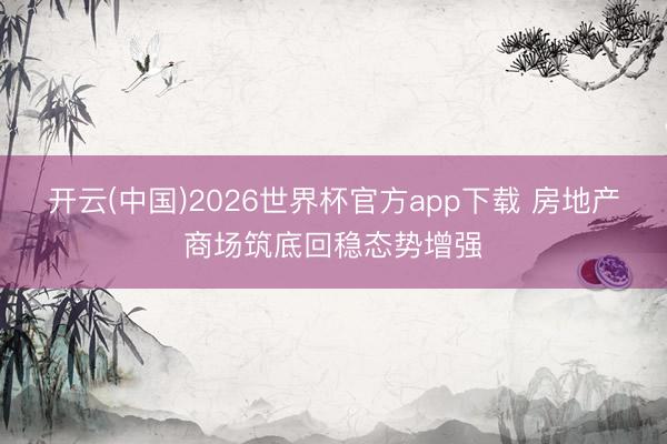 开云(中国)2026世界杯官方app下载 房地产商场筑底回稳态势增强
