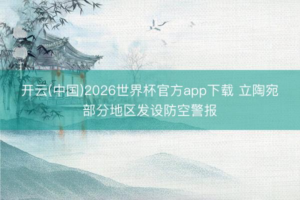 开云(中国)2026世界杯官方app下载 立陶宛部分地区发设防空警报