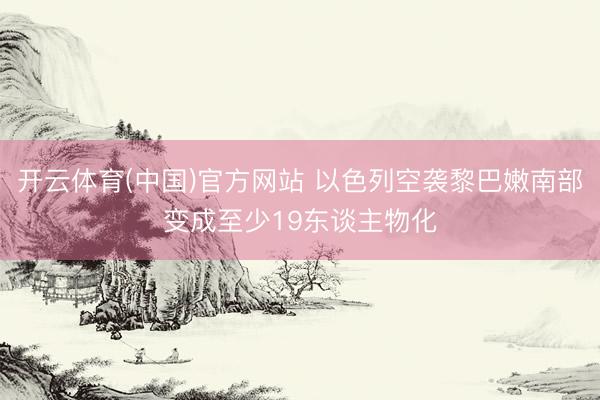 开云体育(中国)官方网站 以色列空袭黎巴嫩南部变成至少19东谈主物化