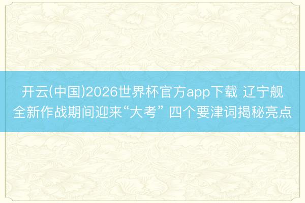 开云(中国)2026世界杯官方app下载 辽宁舰全新作战期间迎来“大考” 四个要津词揭秘亮点
