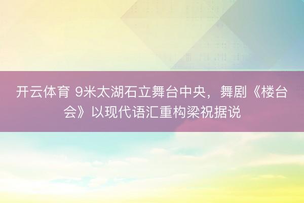 开云体育 9米太湖石立舞台中央，舞剧《楼台会》以现代语汇重构梁祝据说