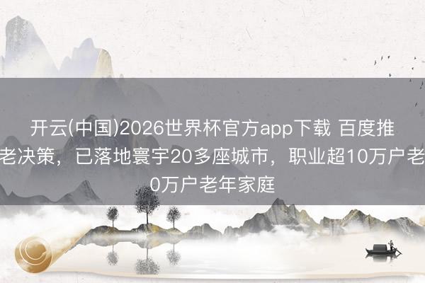 开云(中国)2026世界杯官方app下载 百度推出AI养老决策，已落地寰宇20多座城市，职业超10万户老年家庭