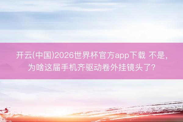 开云(中国)2026世界杯官方app下载 不是，为啥这届手机齐驱动卷外挂镜头了？