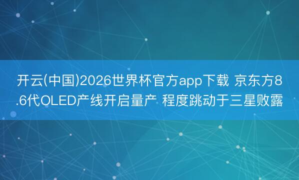 开云(中国)2026世界杯官方app下载 京东方8.6代OLED产线开启量产 程度跳动于三星败露