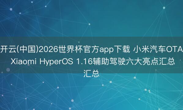 开云(中国)2026世界杯官方app下载 小米汽车OTA Xiaomi HyperOS 1.16辅助驾驶六大亮点汇总