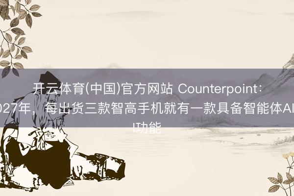 开云体育(中国)官方网站 Counterpoint：到2027年，每出货三款智高手机就有一款具备智能体AI功能