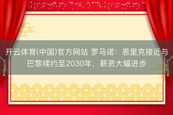 开云体育(中国)官方网站 罗马诺：恩里克接近与巴黎续约至2030年，薪资大幅进步