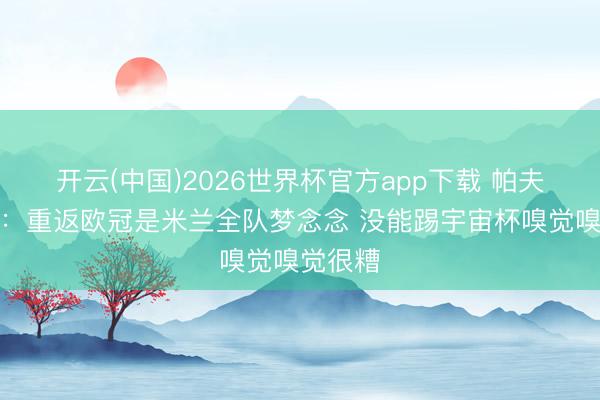 开云(中国)2026世界杯官方app下载 帕夫洛维奇：重返欧冠是米兰全队梦念念 没能踢宇宙杯嗅觉嗅觉很糟