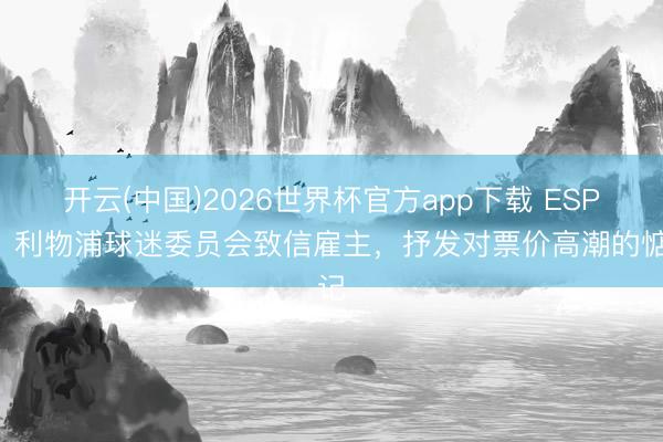 开云(中国)2026世界杯官方app下载 ESPN：利物浦球迷委员会致信雇主，抒发对票价高潮的惦记