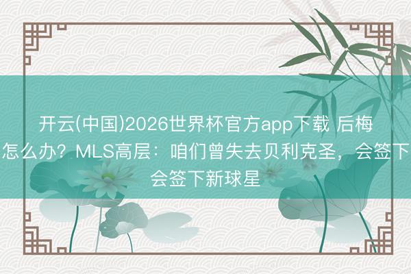 开云(中国)2026世界杯官方app下载 后梅西时期怎么办？MLS高层：咱们曾失去贝利克圣，会签下新球星