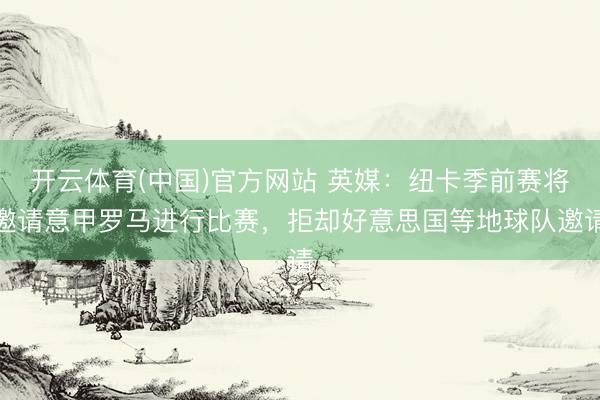 开云体育(中国)官方网站 英媒：纽卡季前赛将邀请意甲罗马进行比赛，拒却好意思国等地球队邀请