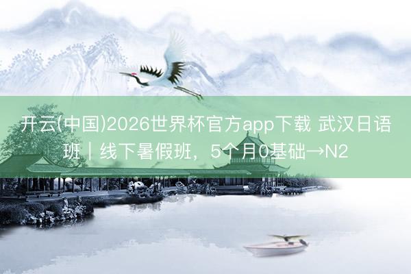开云(中国)2026世界杯官方app下载 武汉日语班｜线下暑假班，5个月0基础→N2
