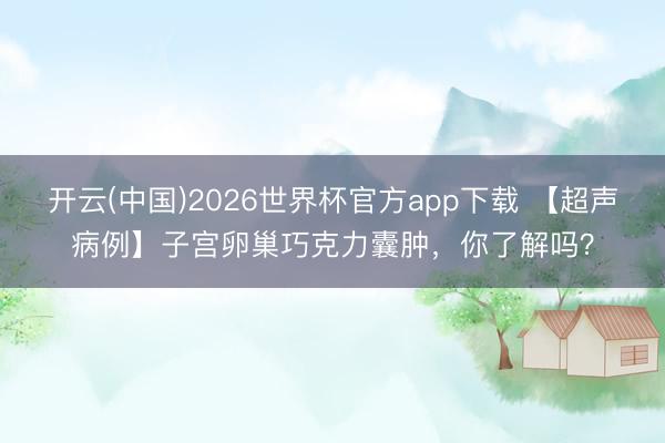 开云(中国)2026世界杯官方app下载 【超声病例】子宫卵