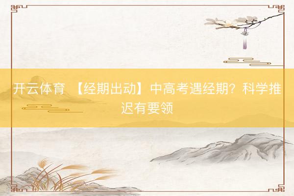 开云体育 【经期出动】中高考遇经期？科学推迟有要领
