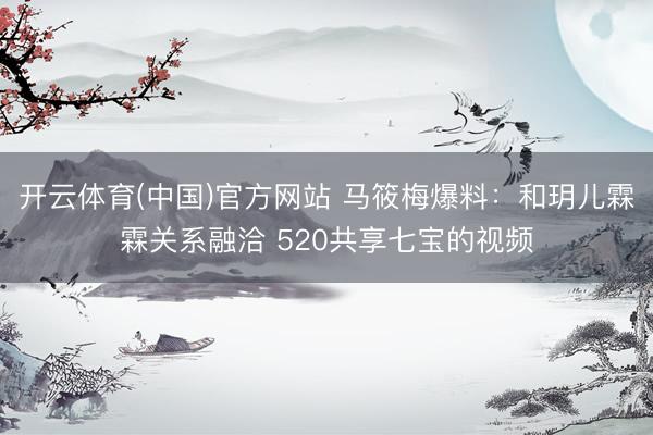 开云体育(中国)官方网站 马筱梅爆料：和玥儿霖霖关系融洽 520共享七宝的视频