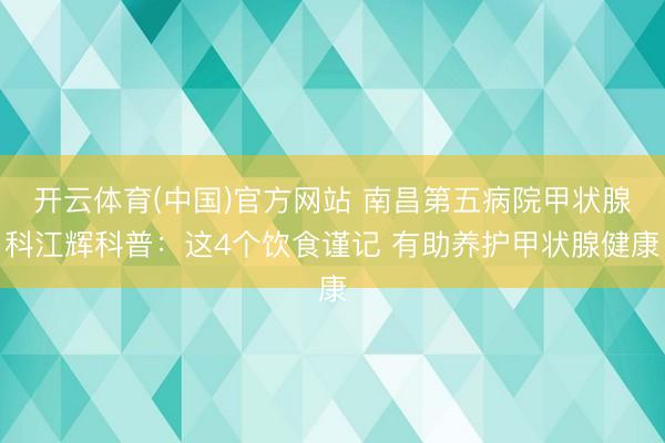 开云体育(中国)官方网站 南昌第五病院甲状腺科江辉科普：这4