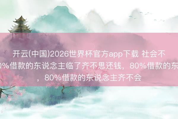 开云(中国)2026世界杯官方app下载 社会不雅察家说: “70%借款的东说念主临了齐不思还钱，80%借款的东说念主齐不会
