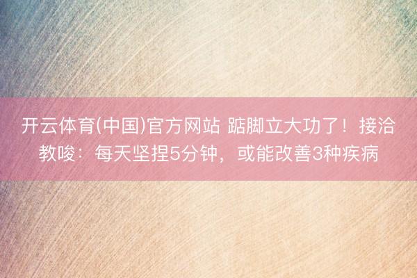 开云体育(中国)官方网站 踮脚立大功了！接洽教唆：每天坚捏5分钟，或能改善3种疾病