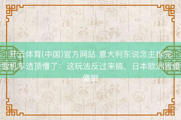 开云体育(中国)官方网站 意大利东说念主拆完张雪机车透顶懵了：这玩法反过来搞，日本欧洲皆傻眼