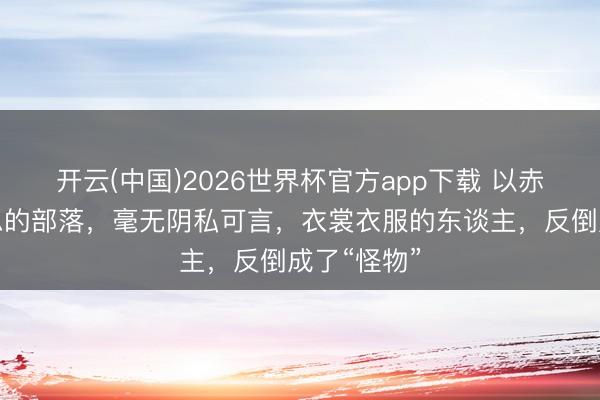 开云(中国)2026世界杯官方app下载 以赤裸为好意思的部落，毫无阴私可言，衣裳衣服的东谈主，反倒成了“怪物”