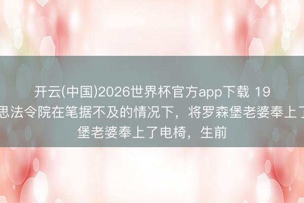 开云(中国)2026世界杯官方app下载 1953年，好意思法令院在笔据不及的情况下，将罗森堡老婆奉上了电椅，生前