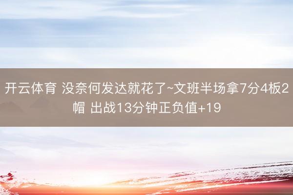 开云体育 没奈何发达就花了~文班半场拿7分4板2帽 出战13分钟正负值+19