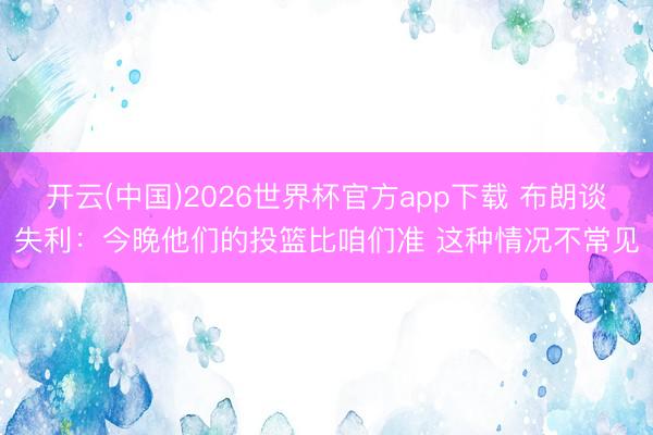开云(中国)2026世界杯官方app下载 布朗谈失利：今晚他们的投篮比咱们准 这种情况不常见