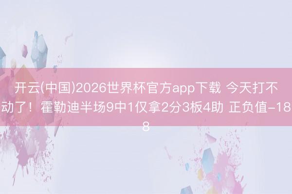 开云(中国)2026世界杯官方app下载 今天打不动了！霍勒迪半场9中1仅拿2分3板4助 正负值-18