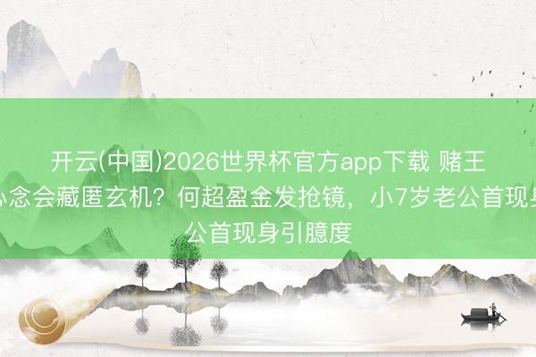 开云(中国)2026世界杯官方app下载 赌王眷属操心念会藏匿玄机?何超盈金发抢镜,小7岁老公首现身引臆度