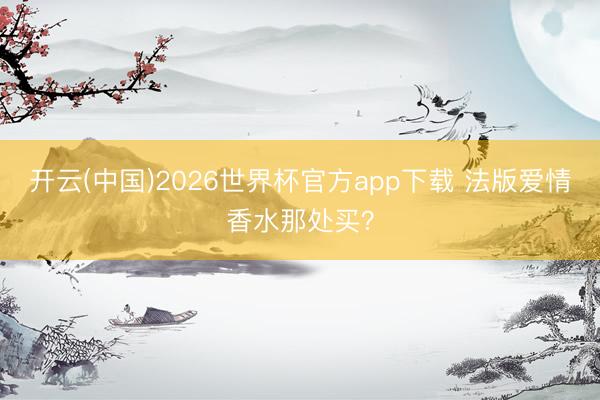 开云(中国)2026世界杯官方app下载 法版爱情香水那处买？