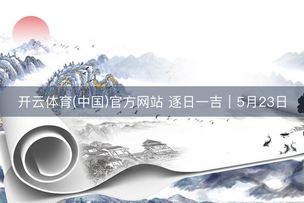 开云体育(中国)官方网站 逐日一吉｜5月23日