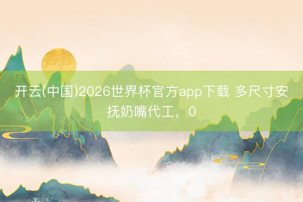 开云(中国)2026世界杯官方app下载 多尺寸安抚奶嘴代工，0