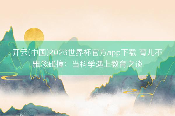 开云(中国)2026世界杯官方app下载 育儿不雅念碰撞：当科学遇上教育之谈