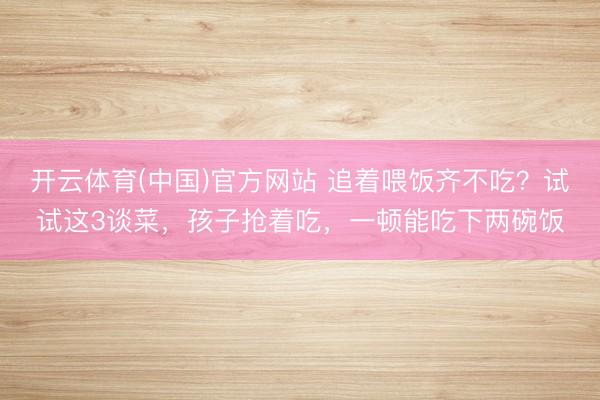 开云体育(中国)官方网站 追着喂饭齐不吃？试试这3谈菜，孩子抢着吃，一顿能吃下两碗饭
