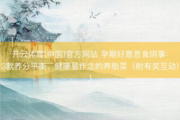 开云体育(中国)官方网站 孕期好意思食阴事：3款养分平衡、健康易作念的养胎菜（附有奖互动）
