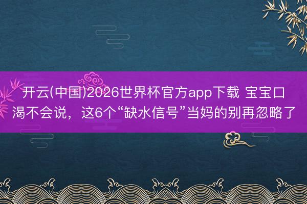 开云(中国)2026世界杯官方app下载 宝宝口渴不会说，这6个“缺水信号”当妈的别再忽略了
