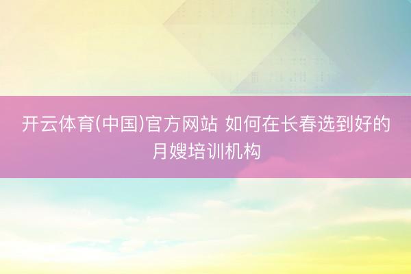 开云体育(中国)官方网站 如何在长春选到好的月嫂培训机构