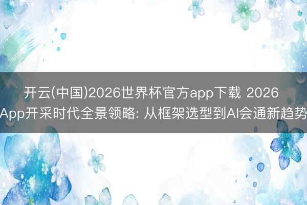 开云(中国)2026世界杯官方app下载 2026 App开采时代全景领略: 从框架选型到AI会通新趋势