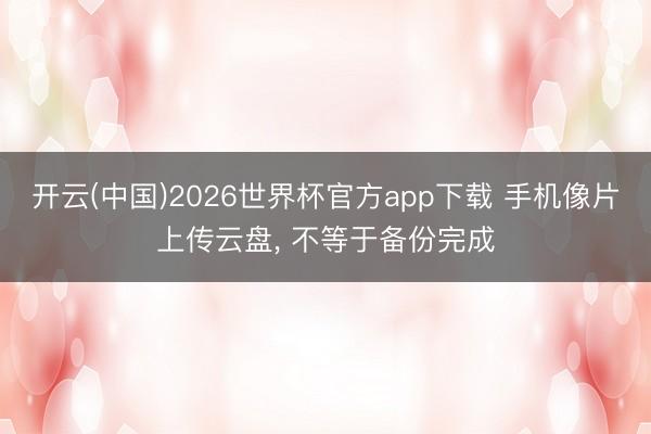 开云(中国)2026世界杯官方app下载 手机像片上传云盘， 不等于备份完成