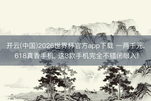 开云(中国)2026世界杯官方app下载 一两千元， 618真香手机， 这3款手机完全不错闭眼入!