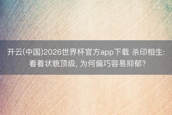 开云(中国)2026世界杯官方app下载 杀印相生: 看着状貌顶级， 为何偏巧容易抑郁?