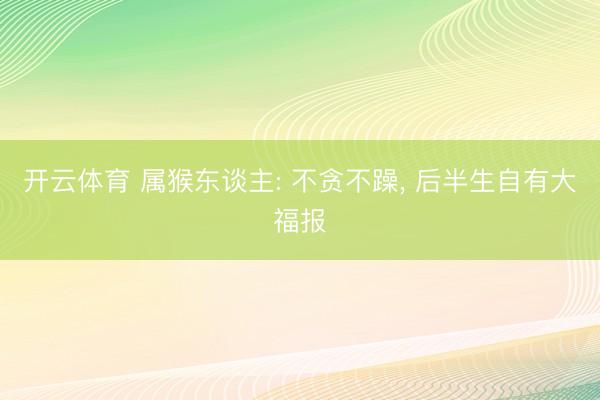 开云体育 属猴东谈主: 不贪不躁， 后半生自有大福报