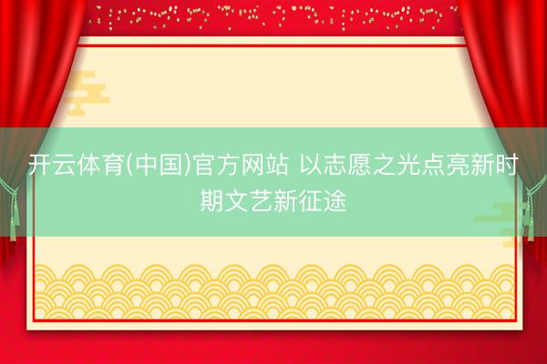 开云体育(中国)官方网站 以志愿之光点亮新时期文艺新征途
