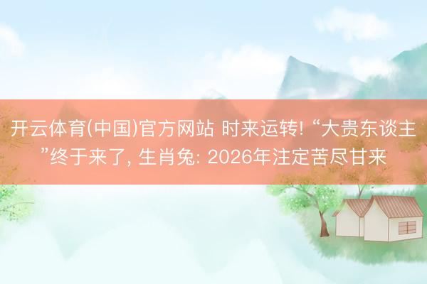 开云体育(中国)官方网站 时来运转! “大贵东谈主”终于来了， 生肖兔: 2026年注定苦尽甘来