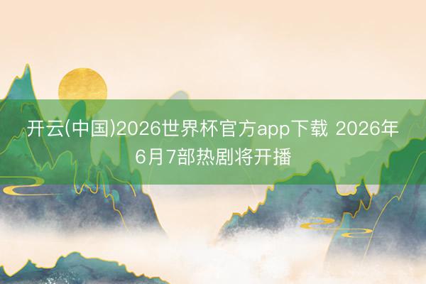 开云(中国)2026世界杯官方app下载 2026年6月7部热剧将开播