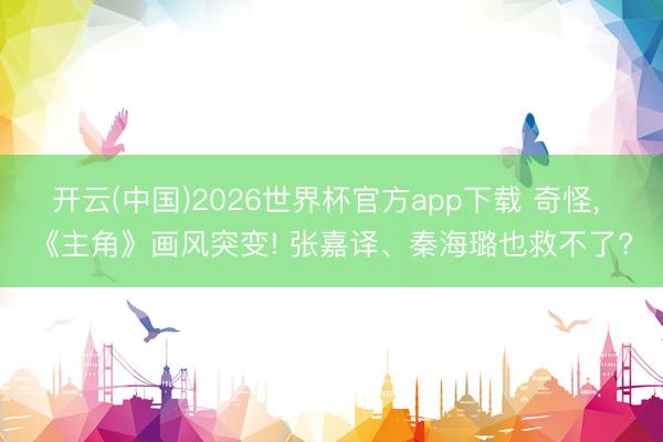 开云(中国)2026世界杯官方app下载 奇怪, 《主角》画风突变! 张嘉译、秦海璐也救不了?
