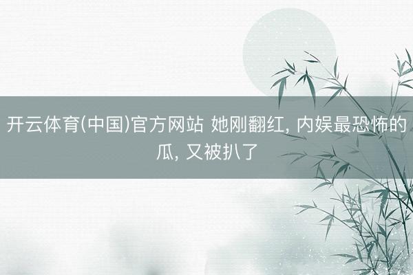 开云体育(中国)官方网站 她刚翻红， 内娱最恐怖的瓜， 又被扒了