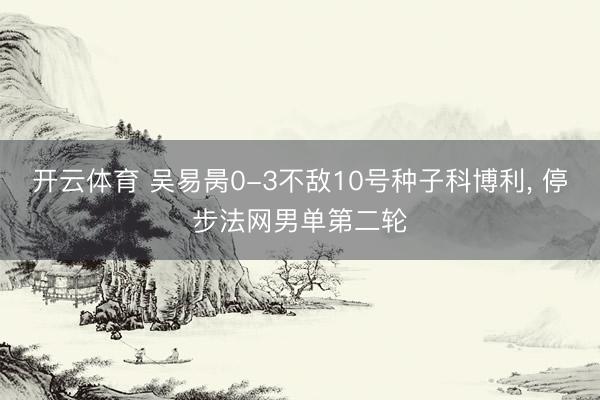 开云体育 吴易昺0-3不敌10号种子科博利， 停步法网男单第二轮