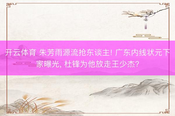 开云体育 朱芳雨源流抢东谈主! 广东内线状元下家曝光， 杜锋为他放走王少杰?