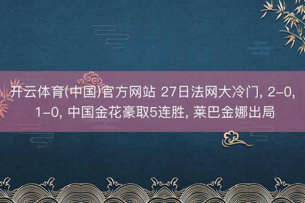 开云体育(中国)官方网站 27日法网大冷门， 2-0， 1-0， 中国金花豪取5连胜， 莱巴金娜出局